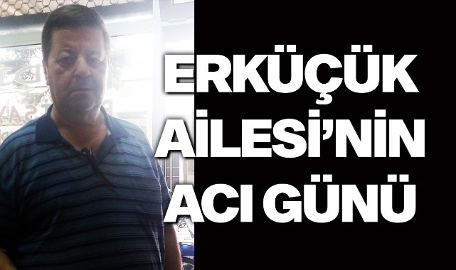 Erküçük Ailesi'nin Acı Günü
