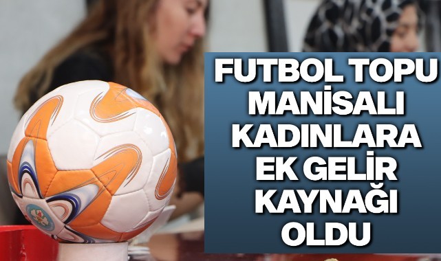 Futbol topu Manisalı kadınlara ek gelir kaynağı oldu