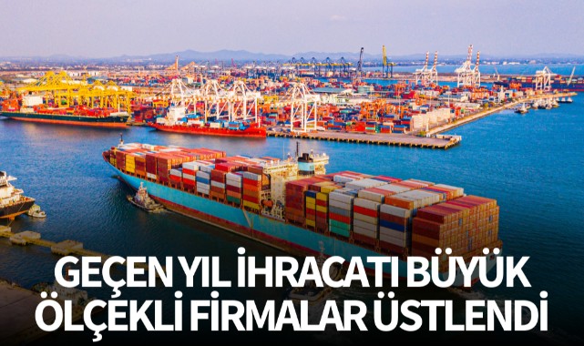 Geçen yıl ihracatı büyük ölçekli firmalar üstlendi