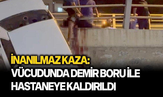 İnanılmaz kaza: Vücudunda demir boru ile hastaneye kaldırıldı