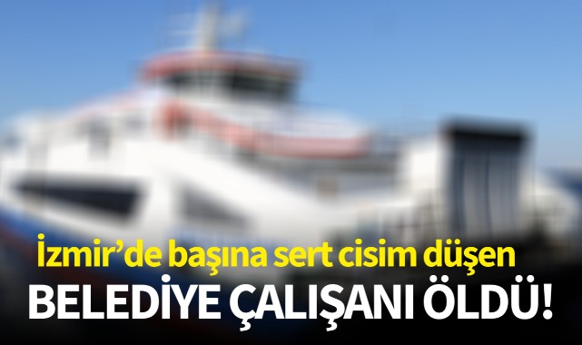 İzmir'de başına sert cisim düşen belediye çalışanı öldü!