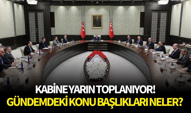 Kabine yarın toplanıyor! Gündemdeki konu başlıkları neler?