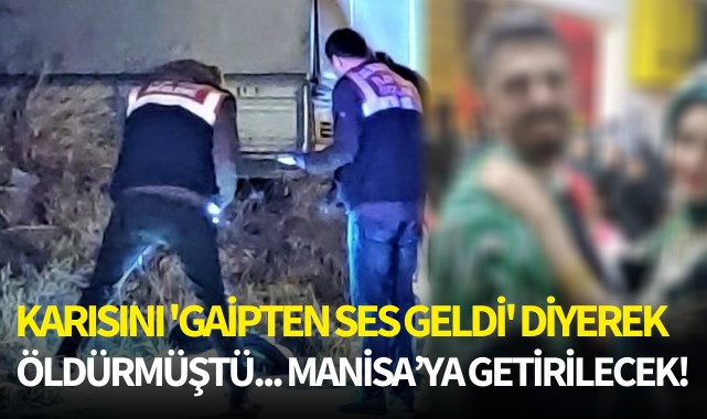 Karısını 'gaipten ses geldi' diyerek öldürmüştü... Manisa'ya getirilecek!