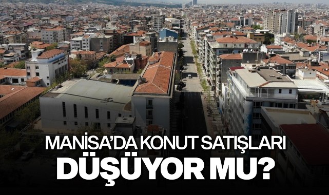Manisa'da konut satışları düşüyor mu?