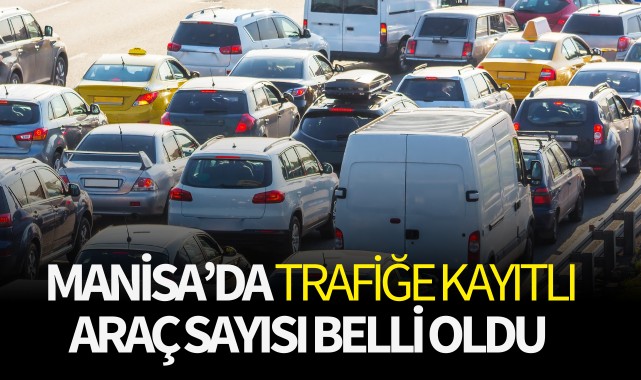 Manisa'da trafiğe kayıtlı araç sayısı belli oldu