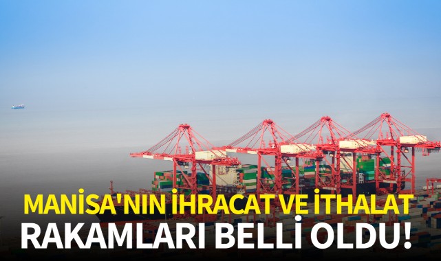 Manisa'nın ihracat ve ithalat rakamları belli oldu!