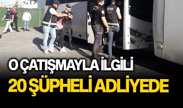 O çatışmayla ilgili 20 şüpheli adliyede