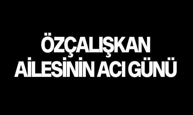 Özçalışkan Ailesinin acı günü
