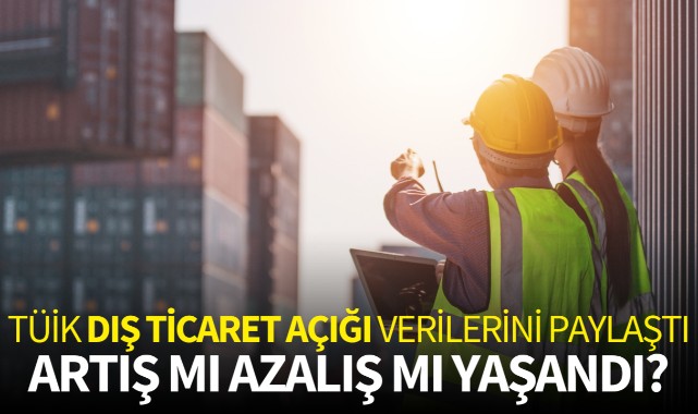 TÜİK dış ticaret açığı verilerini paylaştı!
