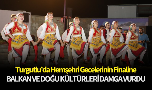 Turgutlu'da Hemşehri Gecelerinin Finaline Balkan ve Doğu Kültürleri Damga Vurdu
