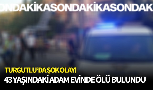 Turgutlu'da şok olay! 43 yaşındaki adam evinde ölü bulundu