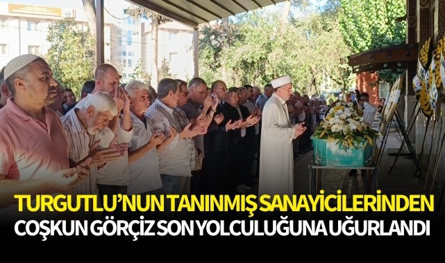 Turgutlu’nun tanınmış sanayicilerinden Coşkun Görçiz son yolculuğuna uğurlandı