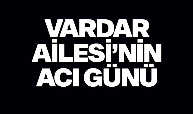 Vardar Ailesi'nin acı günü