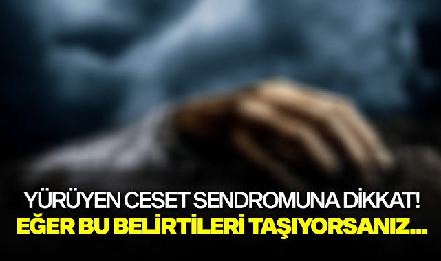 Yürüyen ceset sendromuna dikkat! Eğer bu belirtileri taşıyorsanız...
