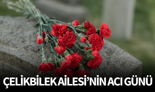 Çelikbilek Ailesi'nin Acı Günü