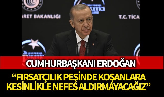 Cumhurbaşkanı Erdoğan: “Fırsatçılık peşinde koşanlara kesinlikle nefes aldırmayacağız”