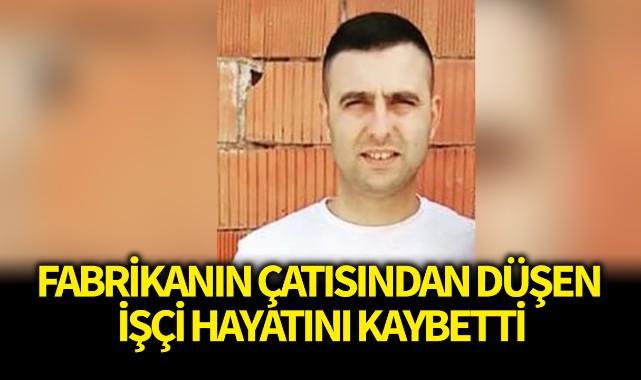 Fabrikanın çatısından düşen işçi hayatını kaybetti