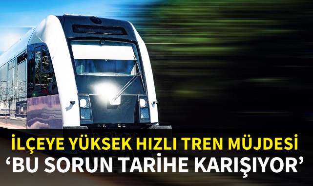 İlçeye yüksek hızlı tren müjdesi