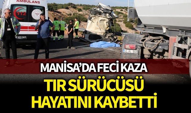 Manisa'da feci kaza, TIR sürücüsü hayatını kaybetti
