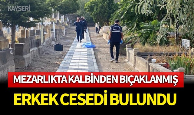 Mezarlıkta kalbinden bıçaklanmış erkek cesedi bulundu