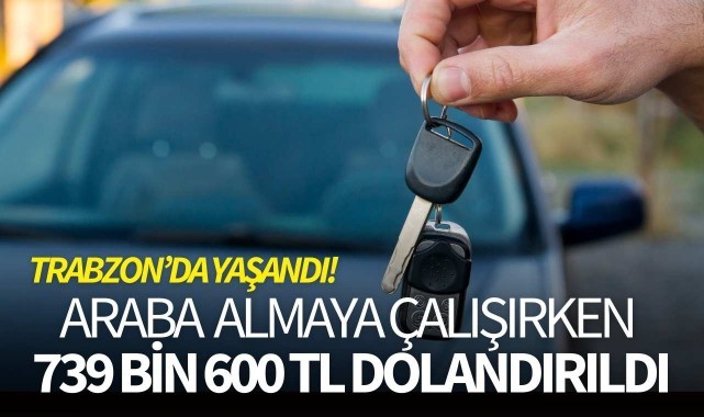 Trabzon'da yaşandı! Araba almaya çalışırken 739 bin 600 Tl dolandırıldı!