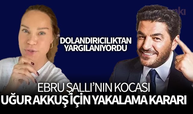 Ebru Şallı'nın eşi Uğur Akkuş'a yakalama kararı!