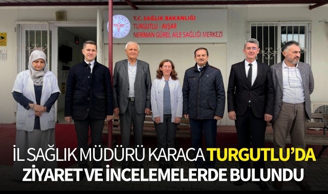 İl Sağlık Müdürü Karaca, Turgutlu'da ziyaret ve incelemelerde bulundu
