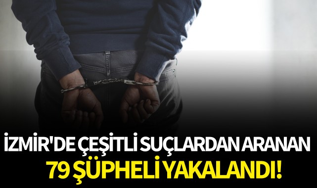 İzmir'de çeşitli suçlardan aranan 79 şüpheli yakalandı!