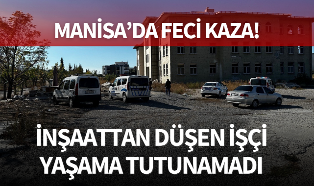Manisa'da feci kaza! İnşaattan düşen işçi yaşama tutunamadı