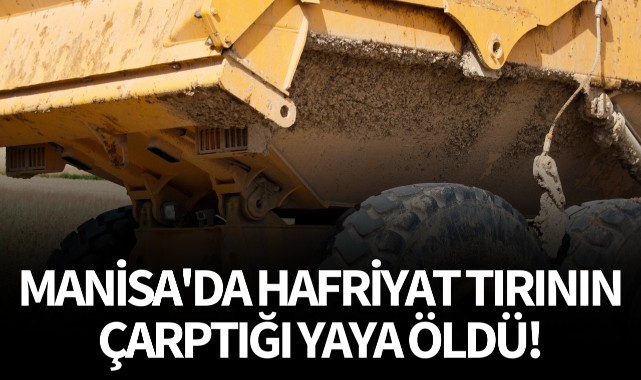 Manisa'da hafriyat tırının çarptığı yaya öldü!