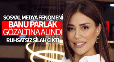 Sosyal medya fenomeni Banu Parlak gözaltına alındı: Evinden ruhsatsız silah çıktı