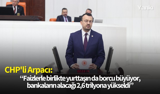 CHP'li Arpacı:“Faizlerle birlikte yurttaşın da borcu büyüyor,bankaların alacağı 2,6 trilyona yükseldi”
