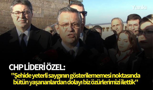 CHP lideri Özel: "Şehide yeterli saygının gösterilememesi noktasında bütün yaşananlardan dolayı biz özürlerimizi ilettik"