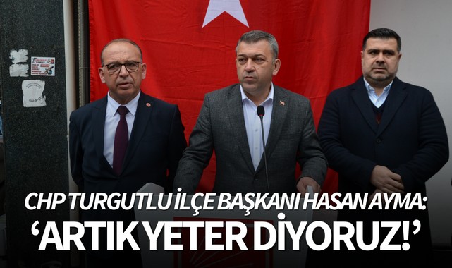 CHP Turgutlu İlçe Başkanı Ayma: 'Artık yeter diyoruz!'