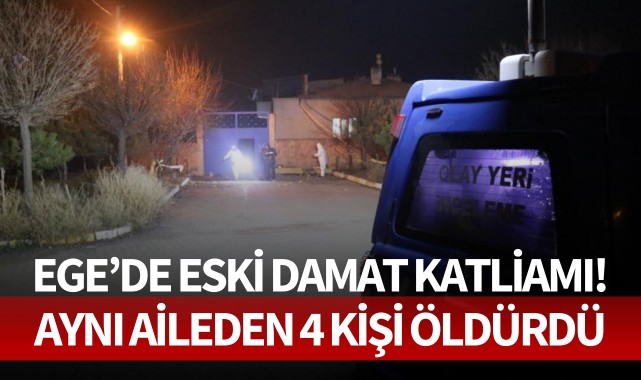 Ege'de eski damat katliamı! Aynı aileden 4 kişiyi öldürdü