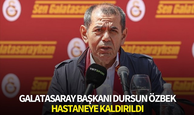 Galatasaray Başkanı Dursun Özbek hastaneye kaldırıldı