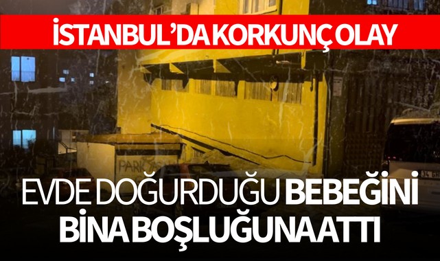 İstanbul'da korkunç olay! Evinde doğurduğu bebeğini bina boşluğuna attı