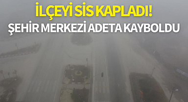 İlçeyi sis kapladı! Şehir merkezi adeta kayboldu