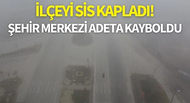 İlçeyi sis kapladı! Şehir merkezi adeta kayboldu