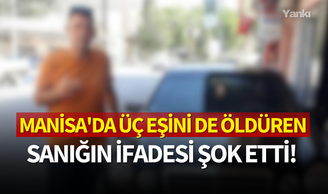 Manisa'da üç eşini de öldüren sanığın ifadesi şok etti!