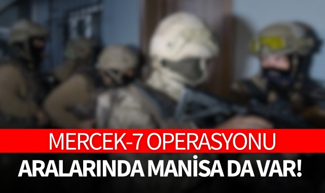 Mercek-7 Operasyonu: Aralarında Manisa da var!