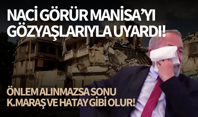 Naci Görür Manisa'yı gözyaşlarıyla uyardı!