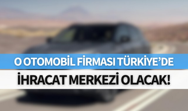 O otomobil firması Türkiye'ye ihracat merkezi olacak!