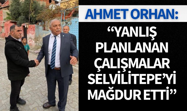 ORHAN, "YANLIŞ PLANLANAN ÇALIŞMALAR SELVİLİTEPE'Yİ MAĞDUR ETTİ"