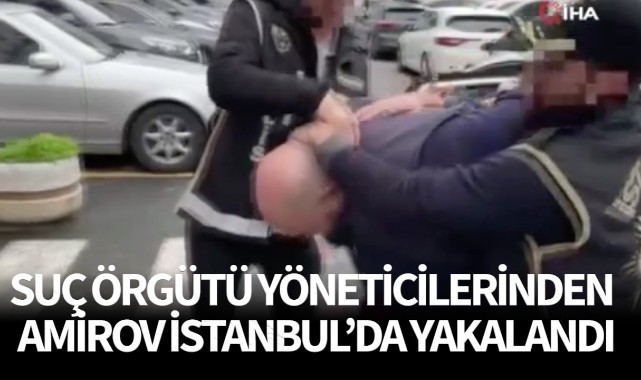 “Suç örgütü yöneticilerinden Amirov İstanbul’da yakalandı”