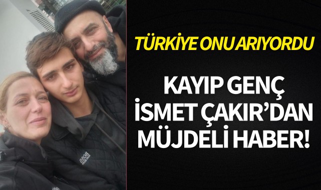 Türkiye onu arıyordu: Kayıp genç İsmet Çakır'dan müjdeli haber!