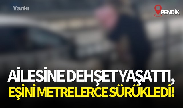 Ailesine dehşet yaşattı, eşini metrelerce sürükledi!