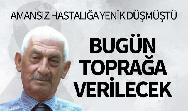 Amansız hastalığa yenik düşmüştü, bugün toprağa verilecek
