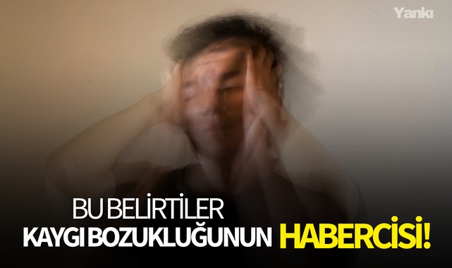 Bu belirtiler kaygı bozukluğunun habercisi!