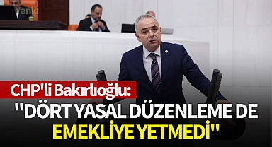 CHP'li Bakırlıoğlu:''Dört Yasal Düzenleme de Emekliye Yetmedi''